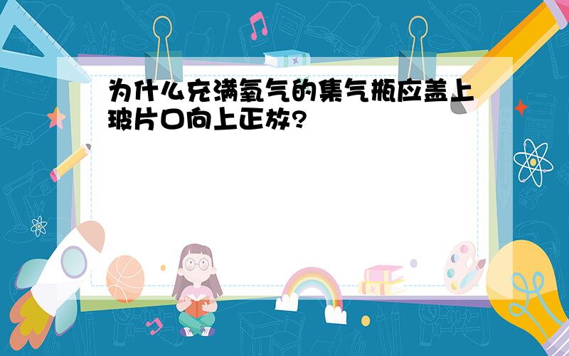 为什么充满氧气的集气瓶应盖上玻片口向上正放?