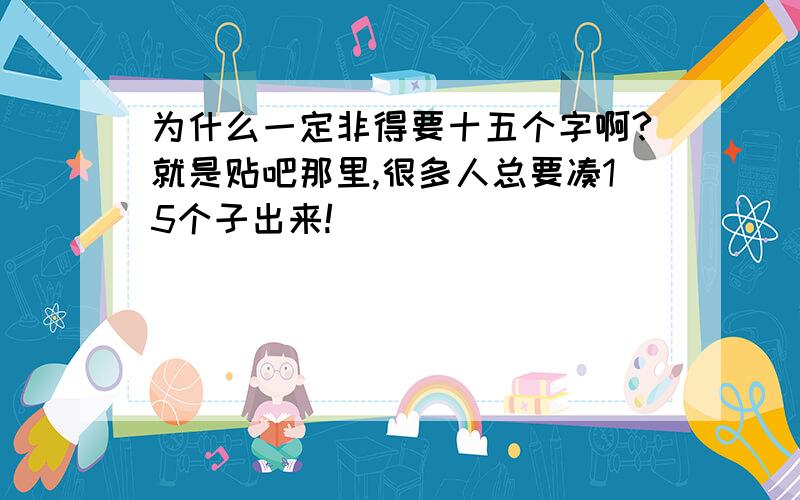 为什么一定非得要十五个字啊?就是贴吧那里,很多人总要凑15个子出来!