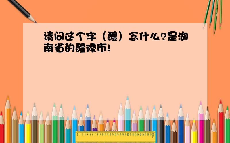 请问这个字（醴）念什么?是湖南省的醴陵市!