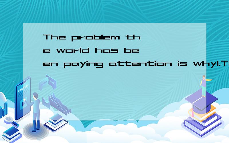 The problem the world has been paying attention is why1.The problem the world has been paying attention is why the earth is becoming warmer in recent yearsA.for which B.to which C.with that D.to whose2.The wonderful museum where is a special exhibiti