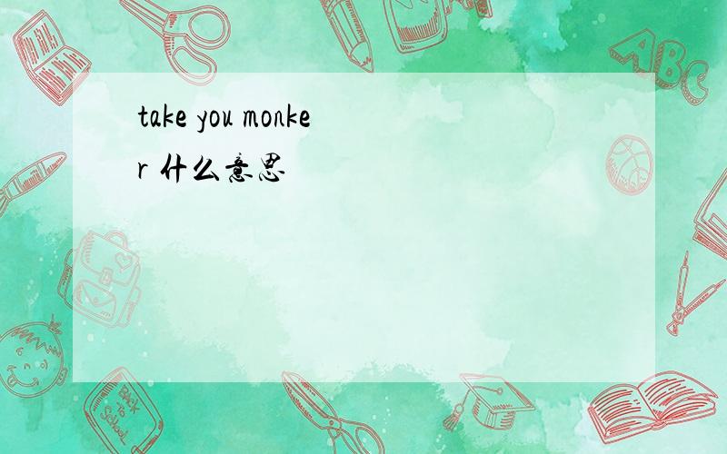 take you monker 什么意思