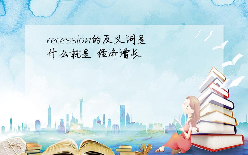 recession的反义词是什么就是 经济增长