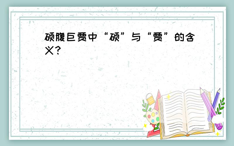 硕腹巨贾中“硕”与“贾”的含义?