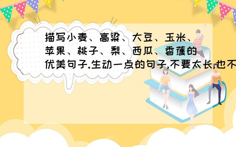 描写小麦、高粱、大豆、玉米、苹果、桃子、梨、西瓜、香蕉的优美句子.生动一点的句子,不要太长,也不要太短,长短适中就好.急.不用全用上,最好用上蔬菜,不用水果也行.