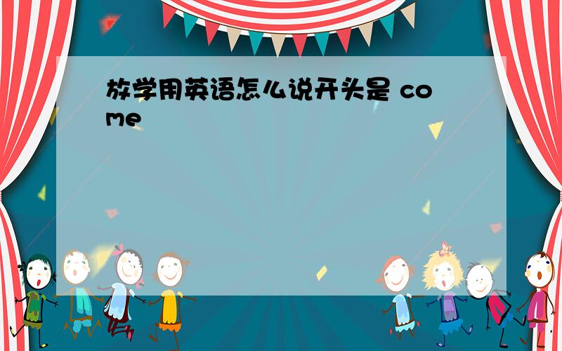 放学用英语怎么说开头是 come