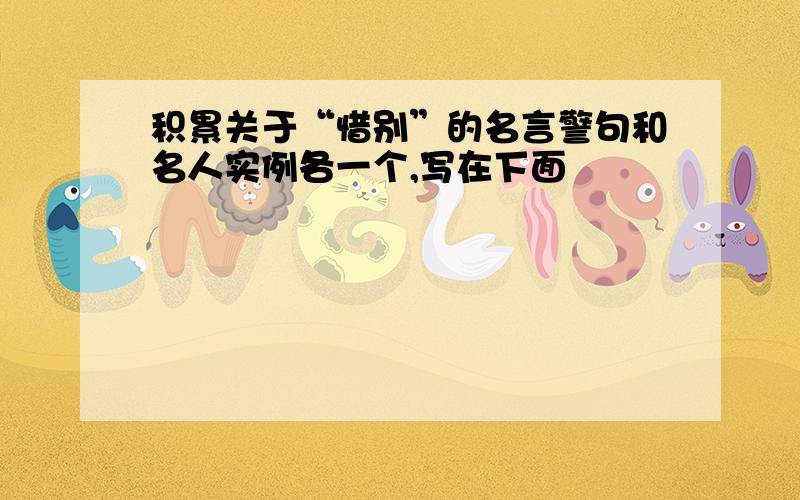 积累关于“惜别”的名言警句和名人实例各一个,写在下面