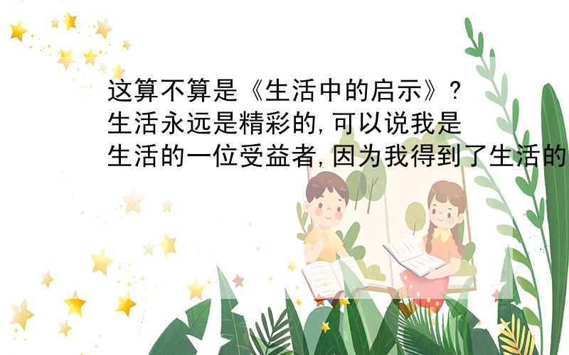 这算不算是《生活中的启示》?生活永远是精彩的,可以说我是生活的一位受益者,因为我得到了生活的启示,改变了我自己.一个人漫步在公园里,遇到了一位坐在河边独钓的老人,便于他攀谈起来