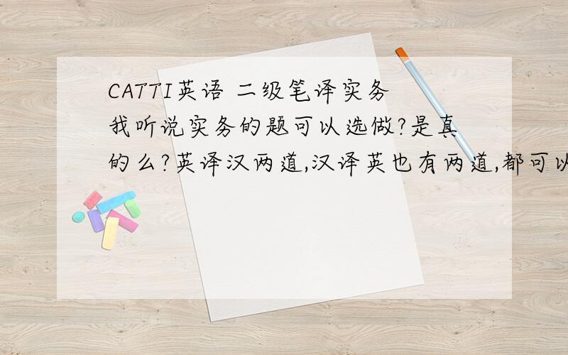 CATTI英语 二级笔译实务我听说实务的题可以选做?是真的么?英译汉两道,汉译英也有两道,都可以选其中一道来回答吗?