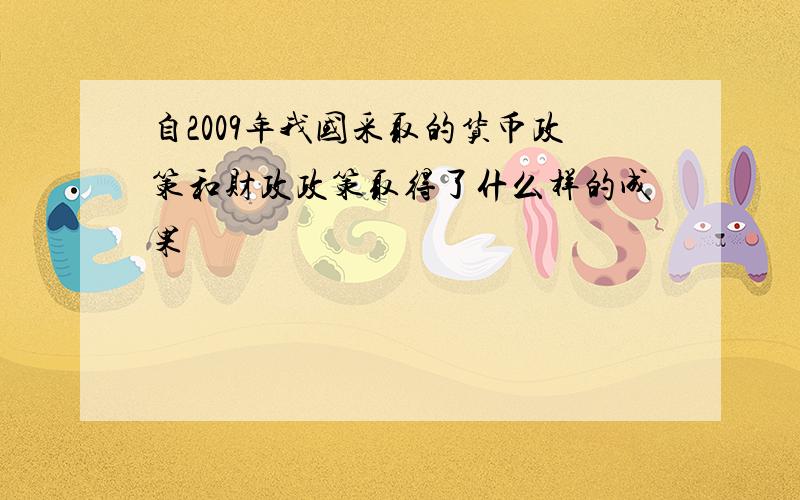 自2009年我国采取的货币政策和财政政策取得了什么样的成果