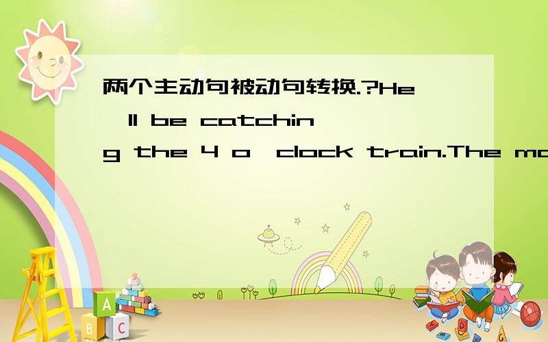 两个主动句被动句转换.?He'll be catching the 4 o'clock train.The man has been saved by the doctor.我搞不蛮清那个是被动哪个是主动所以请各位看一下,然后主变被,被变主谢谢