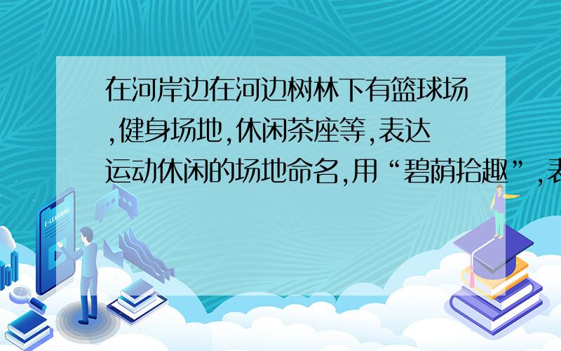 在河岸边在河边树林下有篮球场,健身场地,休闲茶座等,表达运动休闲的场地命名,用“碧荫拾趣”,表达阳光下休闲的场地用“春晖浮情”,表达给病人交流休闲,放松心情的场地用“静好赏心”