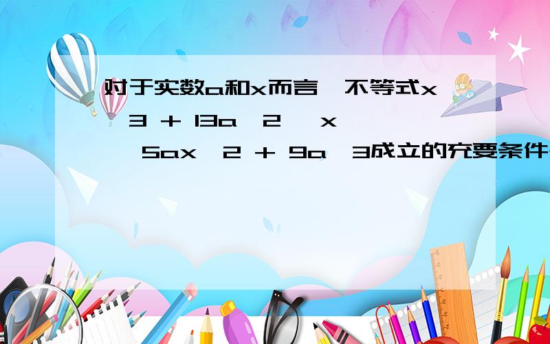 对于实数a和x而言,不等式xˇ3 + 13aˇ2 *x > 5axˇ2 + 9aˇ3成立的充要条件是啥?