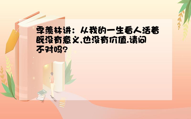 季羡林讲：从我的一生看人活着既没有意义,也没有价值.请问不对吗?