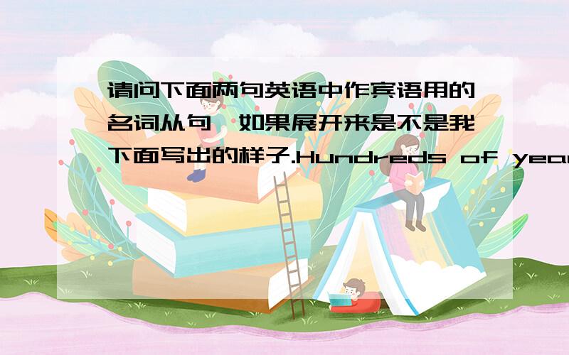 请问下面两句英语中作宾语用的名词从句,如果展开来是不是我下面写出的样子.Hundreds of years ago,they lived in what is today California.Hundreds of years ago,they lived in the place which is today California.It is recount