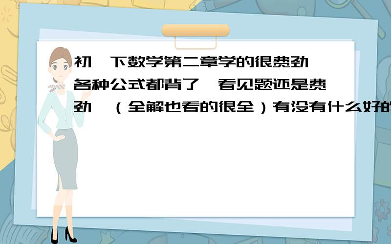 初一下数学第二章学的很费劲,各种公式都背了,看见题还是费劲,（全解也看的很全）有没有什么好的方法?第二章（平行线于相交线）.个人认为是题见得太少,缺乏练习.请大家出几个好点子!