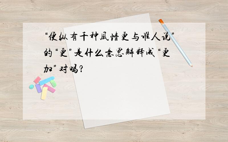 “便纵有千种风情更与谁人说”的“更”是什么意思解释成“更加”对吗？