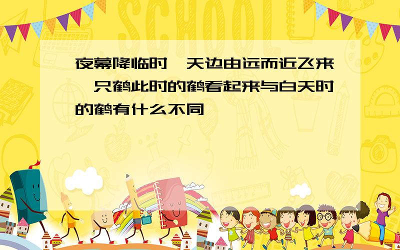 夜幕降临时,天边由远而近飞来一只鹤此时的鹤看起来与白天时的鹤有什么不同