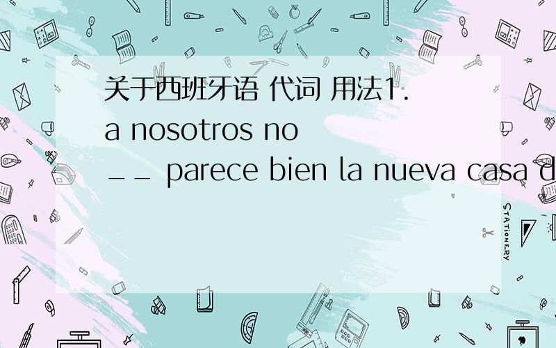 关于西班牙语 代词 用法1.a nosotros no __ parece bien la nueva casa de Nuria y Jordi.Es demasiado grande.2.Que __ parece lo que ha dicho el Presidente,senora Anton?3.A Uds.___parece correcta la actitud de la Ministra de Sanidad?4.A mi todos