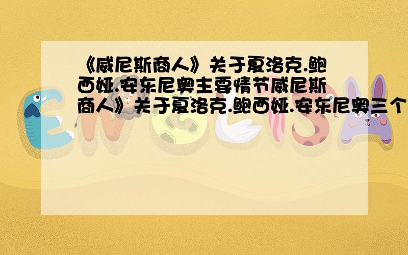 《威尼斯商人》关于夏洛克.鲍西娅.安东尼奥主要情节威尼斯商人》关于夏洛克.鲍西娅.安东尼奥三个人物的各两个主要情节,八十字以上 ,急!求各路大神帮忙.好的加分o(≧v≦)o~~