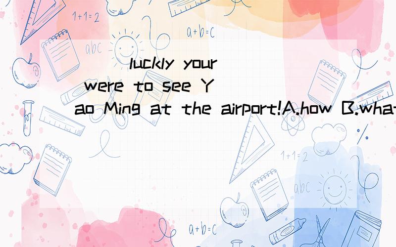 ___luckly your were to see Yao Ming at the airport!A.how B.what