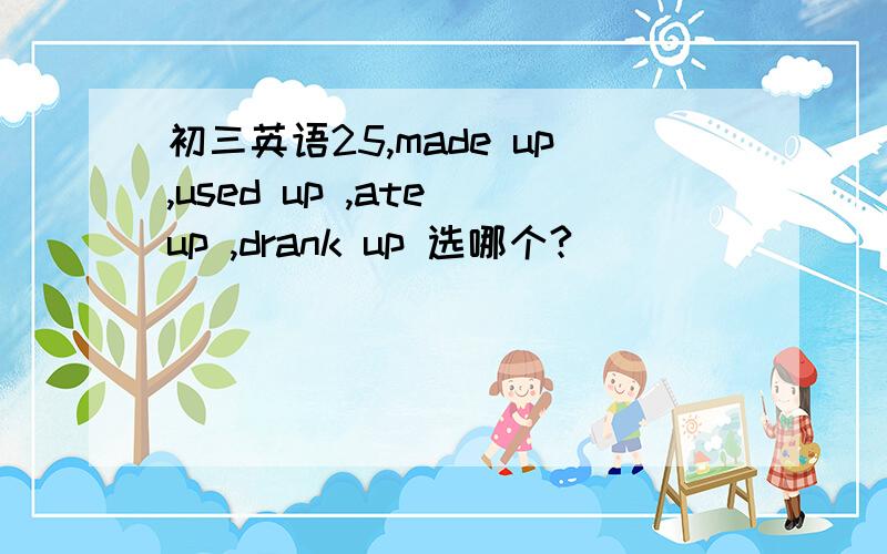 初三英语25,made up,used up ,ate up ,drank up 选哪个?