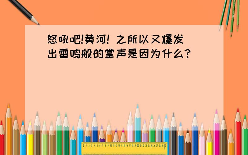 怒吼吧!黄河! 之所以又爆发出雷鸣般的掌声是因为什么?