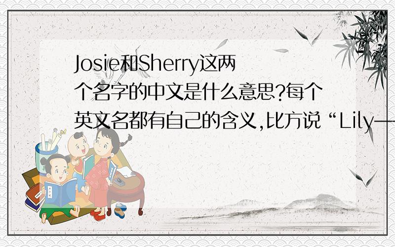 Josie和Sherry这两个名字的中文是什么意思?每个英文名都有自己的含义,比方说“Lily——百合花”谁能告诉我Josie和Sherry的含义?