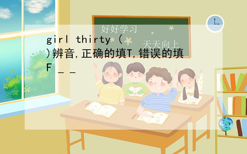 girl thirty ( )辨音,正确的填T,错误的填F _ _