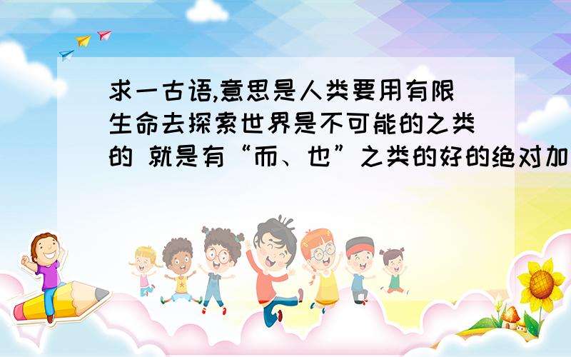 求一古语,意思是人类要用有限生命去探索世界是不可能的之类的 就是有“而、也”之类的好的绝对加分