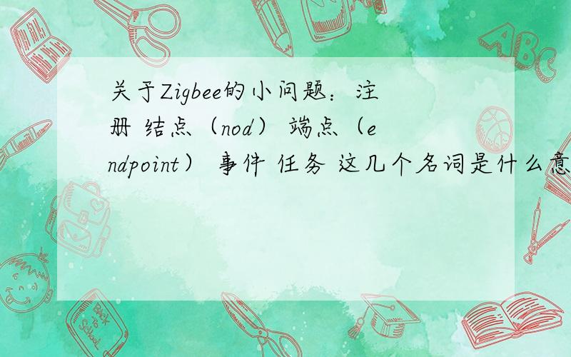 关于Zigbee的小问题：注册 结点（nod） 端点（endpoint） 事件 任务 这几个名词是什么意思,之间什么关系看了很多东西,始终理不清