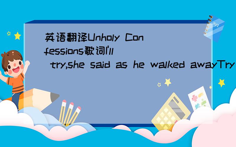 英语翻译Unholy Confessions歌词I'll try,she said as he walked awayTry not to lose you Two vibrant hearts could changeNothing tears the being moreThan deception,unmasked fearI'll be here waiting,tested and secureNothing hurts my worldJust affects