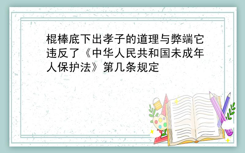 棍棒底下出孝子的道理与弊端它违反了《中华人民共和国未成年人保护法》第几条规定