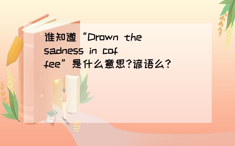 谁知道“Drown the sadness in coffee”是什么意思?谚语么?