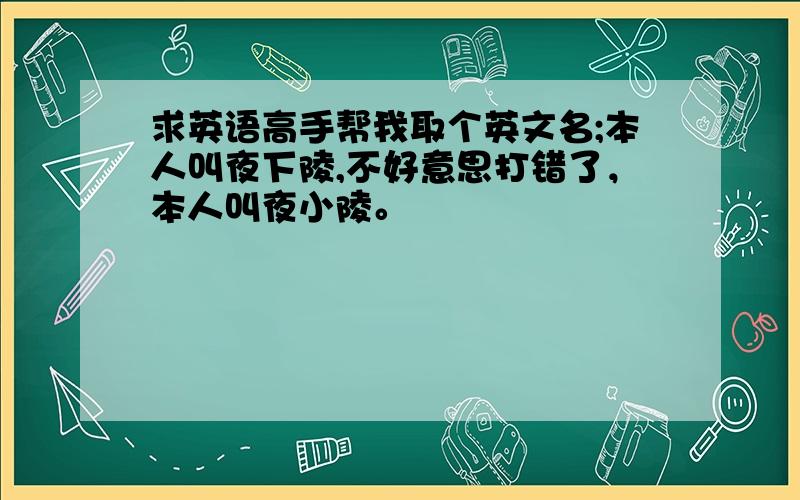 求英语高手帮我取个英文名;本人叫夜下陵,不好意思打错了，本人叫夜小陵。