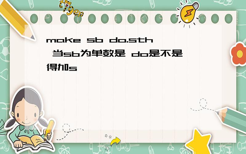 make sb do.sth 当sb为单数是 do是不是得加s