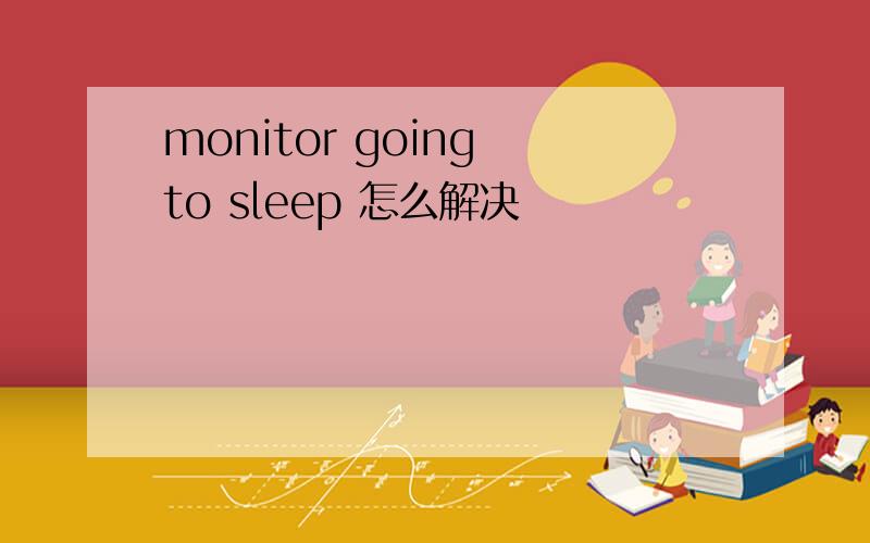 monitor going to sleep 怎么解决
