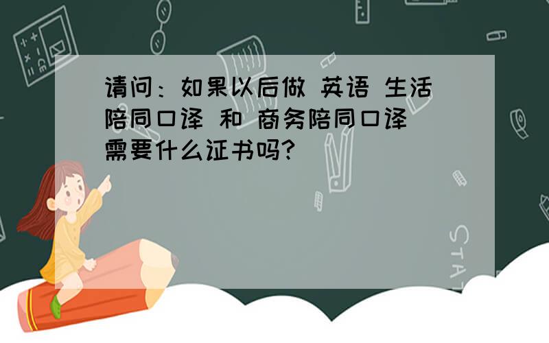 请问：如果以后做 英语 生活陪同口译 和 商务陪同口译 需要什么证书吗?