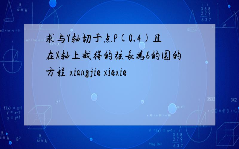 求与Y轴切于点P(0,4)且在X轴上截得的弦长为6的圆的方程 xiangjie xiexie