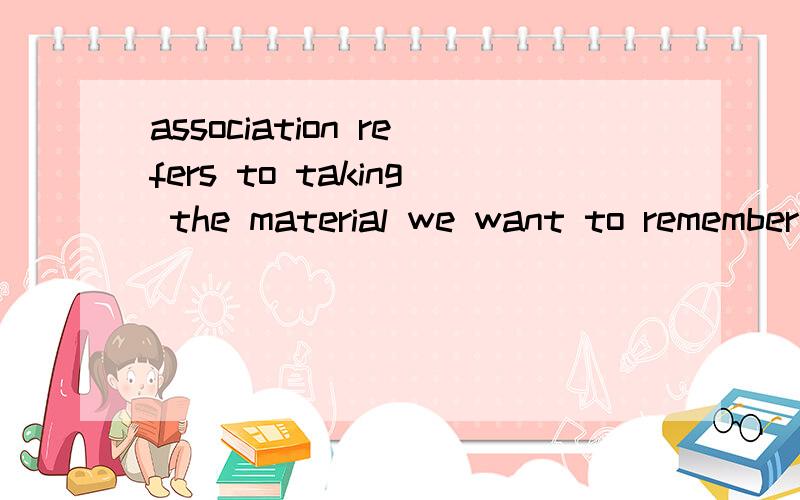 association refers to taking the material we want to remember and relating it to something weremember accurately.联想法指的是把需要记住的材料和以前我们准确记住的材料联系起来.这句话里taking有什么作用?好像要不