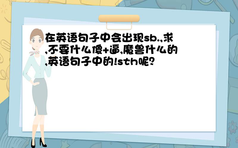 在英语句子中会出现sb.,求,不要什么傻+逼,魔兽什么的,英语句子中的!sth呢？