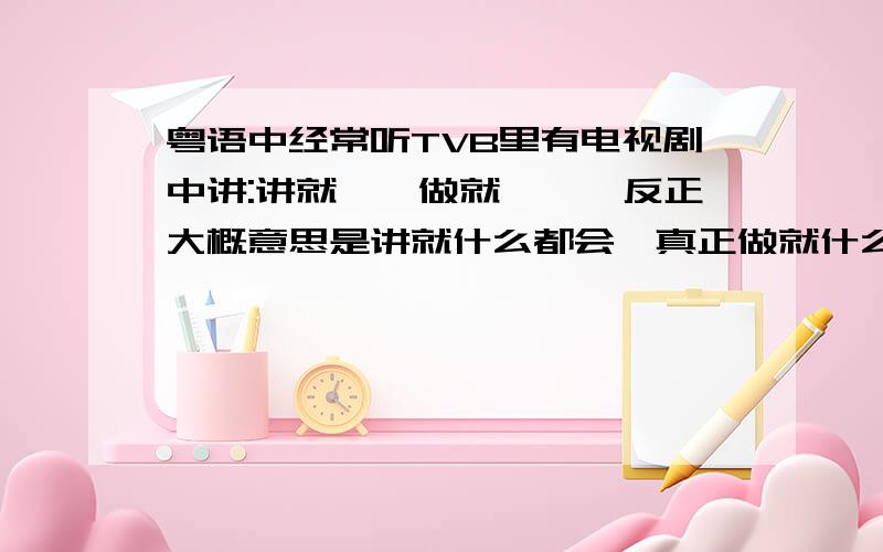 粤语中经常听TVB里有电视剧中讲:讲就……做就……,反正大概意思是讲就什么都会,真正做就什么都不懂,这句话的原话是怎么讲的?