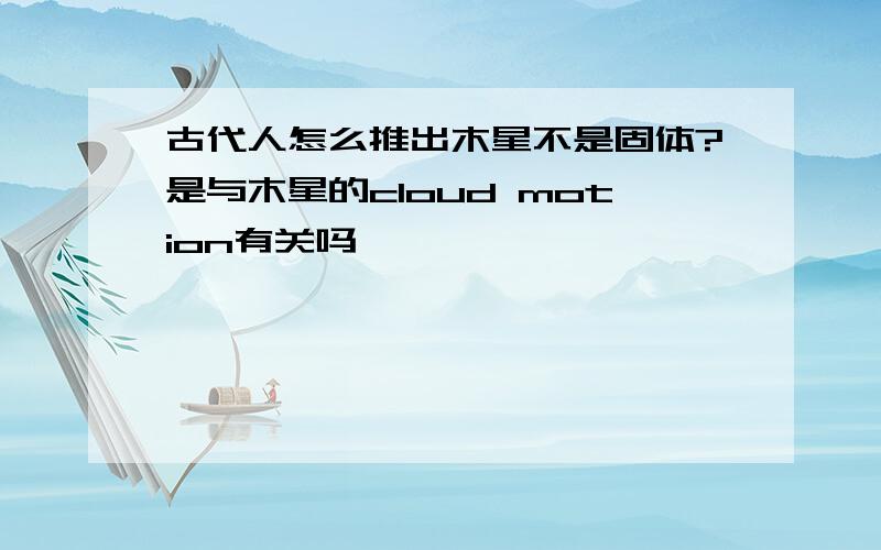 古代人怎么推出木星不是固体?是与木星的cloud motion有关吗