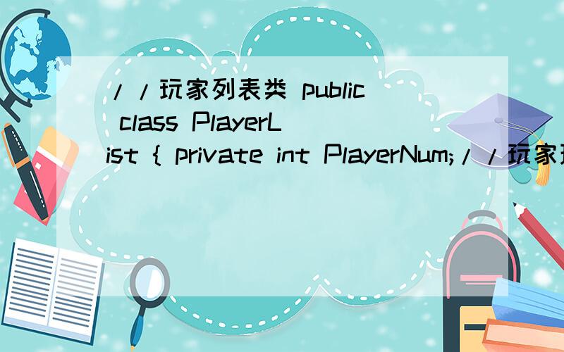 //玩家列表类 public class PlayerList { private int PlayerNum;//玩家现有数量 private Player[]list;//本人用java写的一段代码,求错误,加怎么改