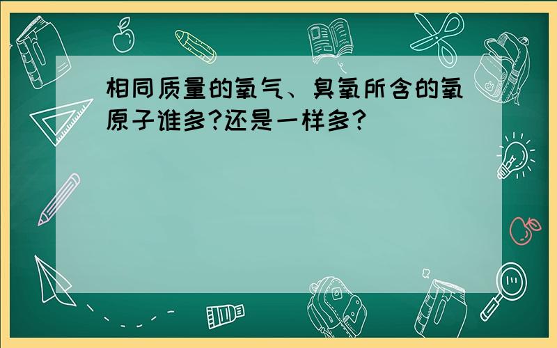 相同质量的氧气、臭氧所含的氧原子谁多?还是一样多?