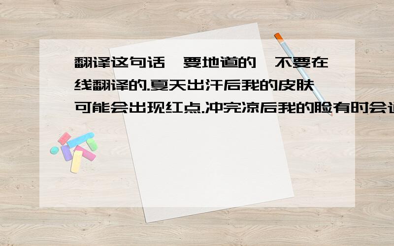 翻译这句话,要地道的,不要在线翻译的.夏天出汗后我的皮肤可能会出现红点.冲完凉后我的脸有时会通红.不过这些红点过一会儿就会消掉.