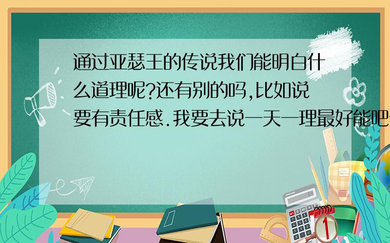 通过亚瑟王的传说我们能明白什么道理呢?还有别的吗,比如说要有责任感.我要去说一天一理最好能吧你看出道理的段子发上去