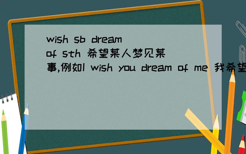 wish sb dream of sth 希望某人梦见某事,例如I wish you dream of me 我希望你梦见我.我总觉得好像有点不对但是又说不出来哪里不对请问能确定是这样吗..