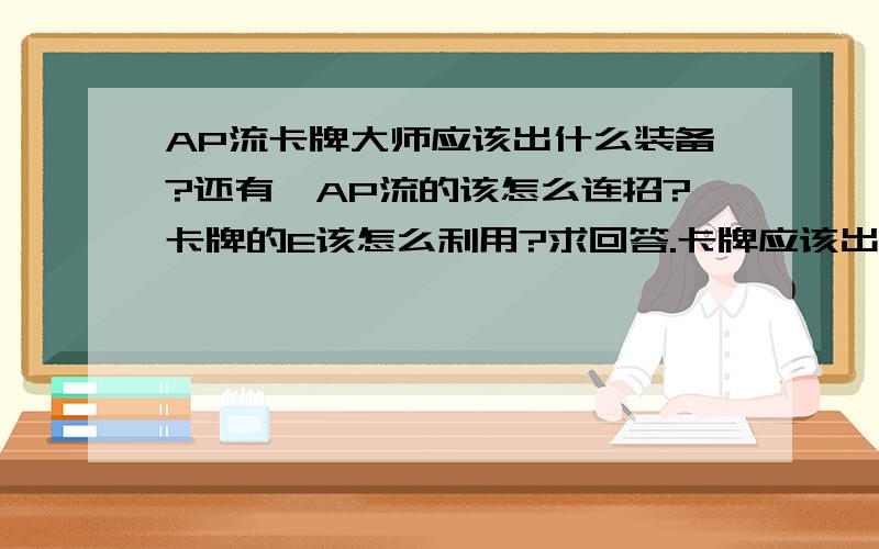 AP流卡牌大师应该出什么装备?还有,AP流的该怎么连招?卡牌的E该怎么利用?求回答.卡牌应该出什么装备?希望顺提一下理由.卡牌的E打第四下有额外伤害,怎么连招才能使伤害最大化?我卡牌出装