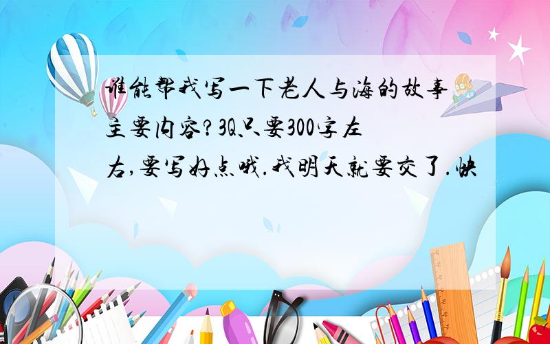 谁能帮我写一下老人与海的故事主要内容?3Q只要300字左右,要写好点哦.我明天就要交了.快