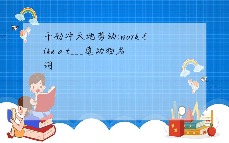 干劲冲天地劳动:work like a t___填动物名词